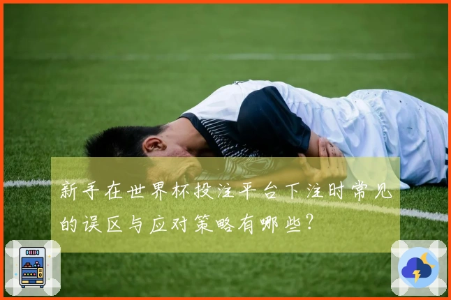 新手在世界杯投注平台下注时常见的误区与应对策略有哪些？