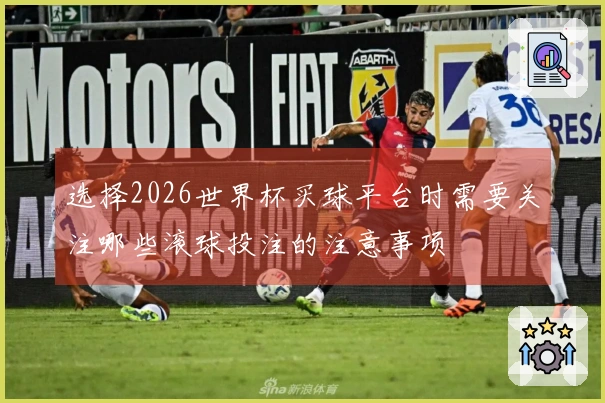 选择2026世界杯买球平台时需要关注哪些滚球投注的注意事项