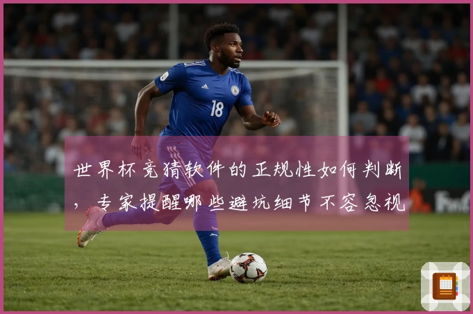 世界杯竞猜软件的正规性如何判断，专家提醒哪些避坑细节不容忽视