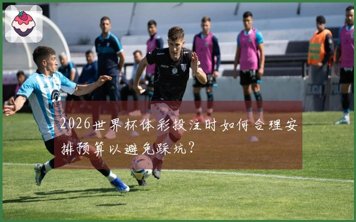 2026世界杯体彩投注时如何合理安排预算以避免踩坑？