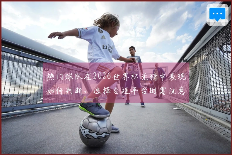 热门球队在2026世界杯竞猜中表现如何判断，选择合适平台时需注意哪些事项？