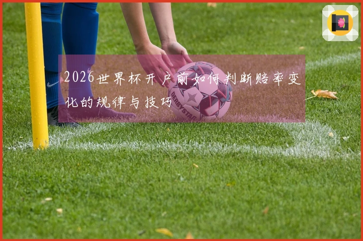 2026世界杯开户前如何判断赔率变化的规律与技巧
