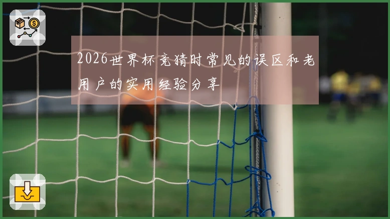 2026世界杯竞猜时常见的误区和老用户的实用经验分享