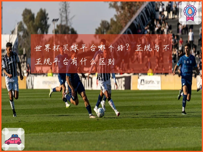 世界杯买球平台哪个好？正规与不正规平台有什么区别