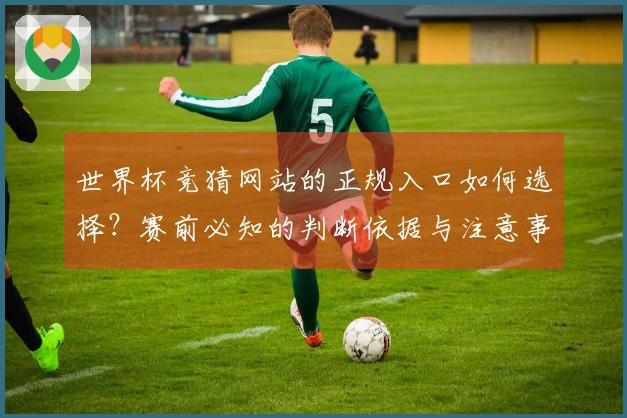 世界杯竞猜网站的正规入口如何选择？赛前必知的判断依据与注意事项