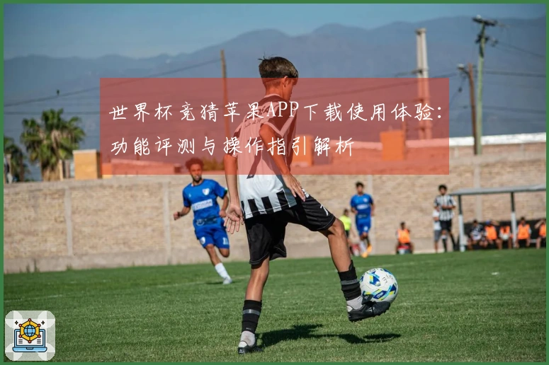 世界杯竞猜苹果APP下载使用体验：功能评测与操作指引解析