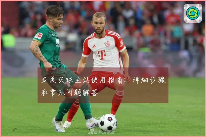 亚美买球主站使用指南：详细步骤和常见问题解答