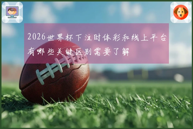 2026世界杯下注时体彩和线上平台有哪些关键区别需要了解