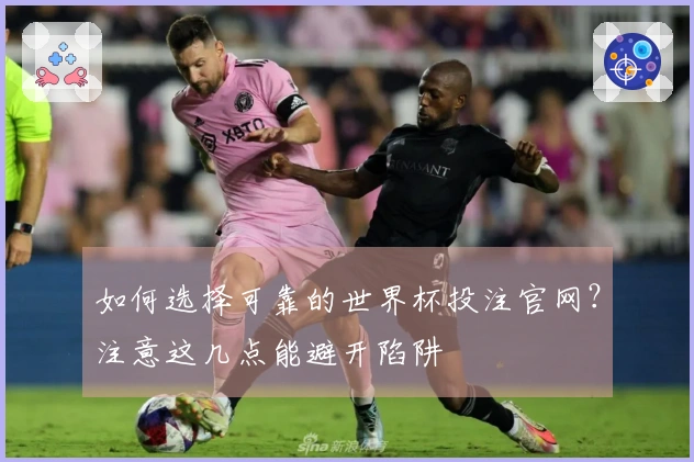 如何选择可靠的世界杯投注官网？注意这几点能避开陷阱