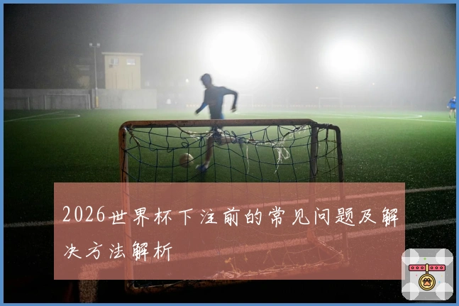2026世界杯下注前的常见问题及解决方法解析