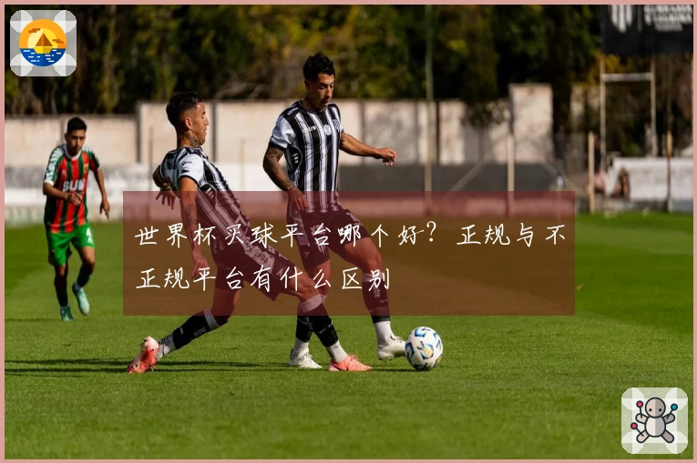 世界杯买球平台哪个好？正规与不正规平台有什么区别
