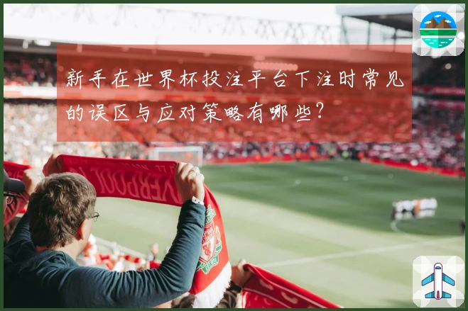 新手在世界杯投注平台下注时常见的误区与应对策略有哪些？