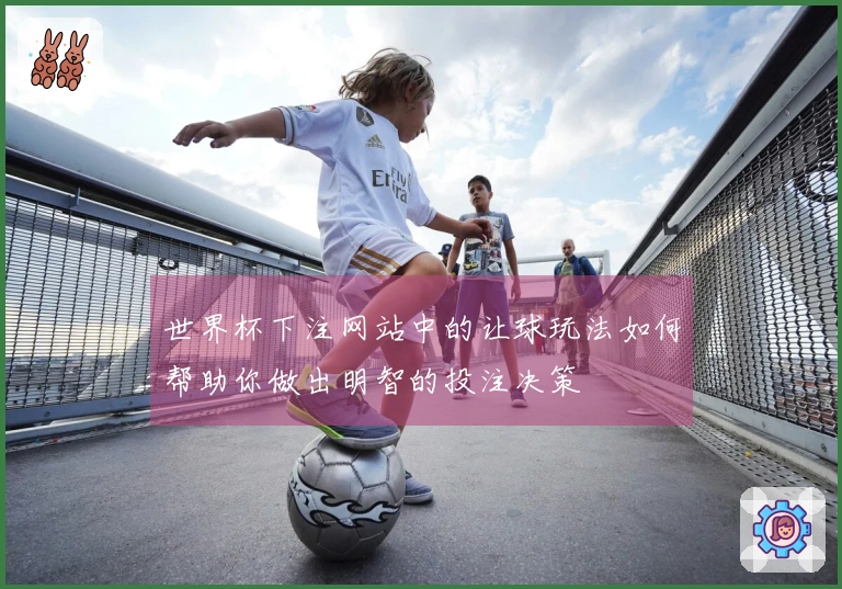 世界杯下注网站中的让球玩法如何帮助你做出明智的投注决策