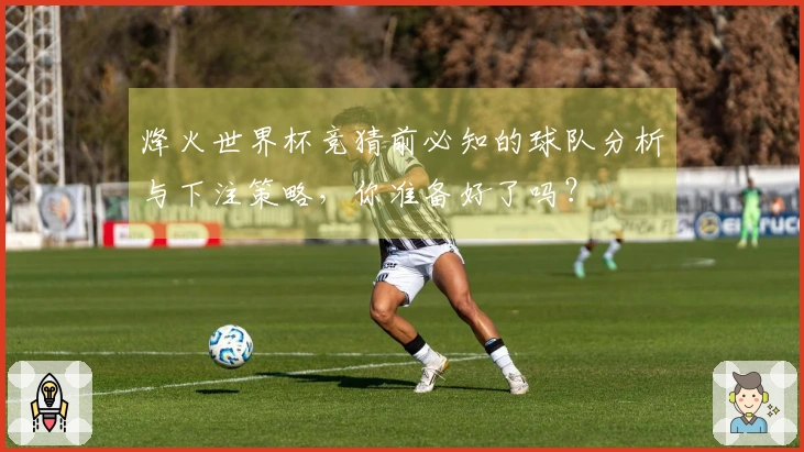 烽火世界杯竞猜前必知的球队分析与下注策略，你准备好了吗？