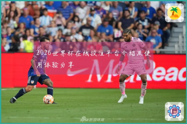 2026世界杯在线投注平台介绍及使用体验分享