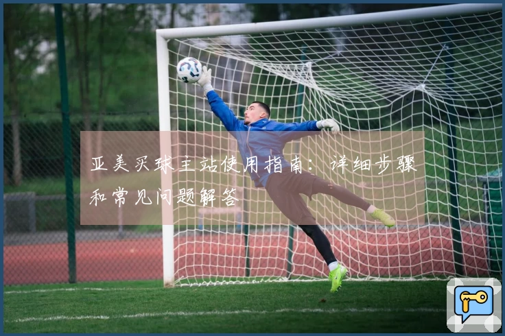 亚美买球主站使用指南：详细步骤和常见问题解答