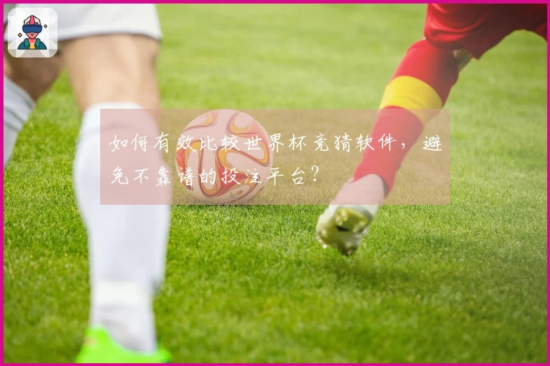 如何有效比较世界杯竞猜软件，避免不靠谱的投注平台？