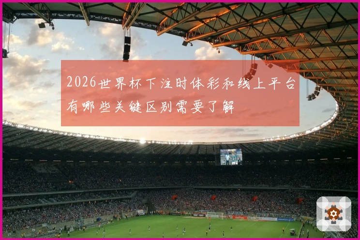 2026世界杯下注时体彩和线上平台有哪些关键区别需要了解