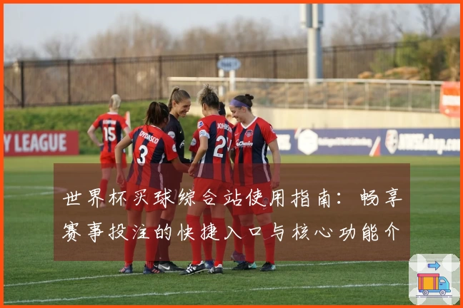 世界杯买球综合站使用指南：畅享赛事投注的快捷入口与核心功能介绍