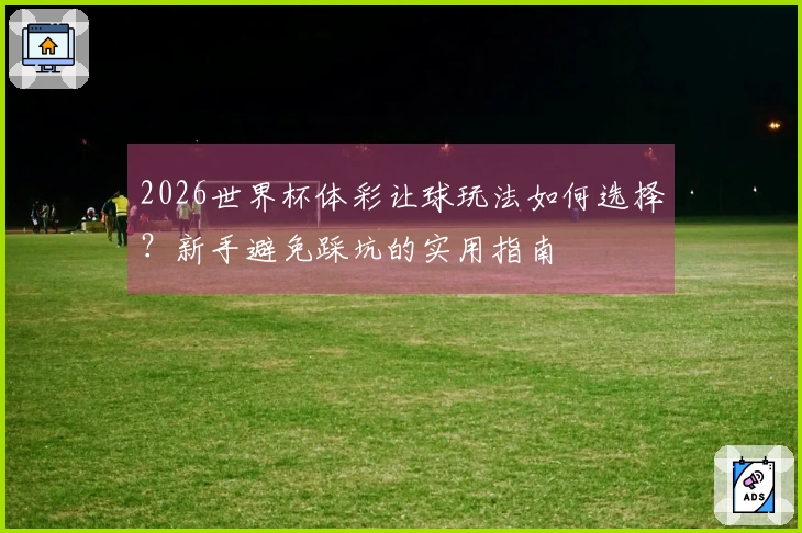 2026世界杯体彩让球玩法如何选择？新手避免踩坑的实用指南
