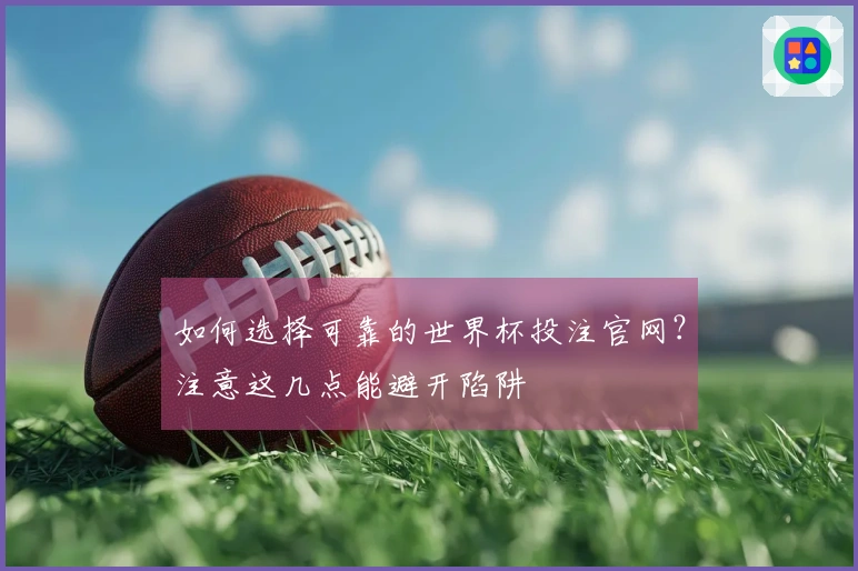 如何选择可靠的世界杯投注官网？注意这几点能避开陷阱