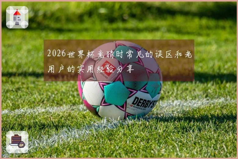 2026世界杯竞猜时常见的误区和老用户的实用经验分享