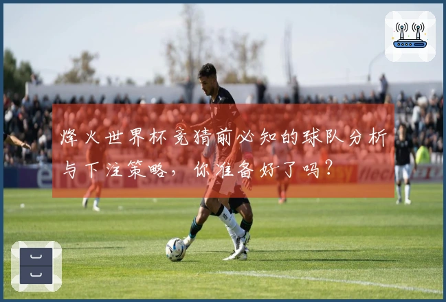 烽火世界杯竞猜前必知的球队分析与下注策略，你准备好了吗？