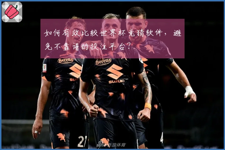 如何有效比较世界杯竞猜软件，避免不靠谱的投注平台？