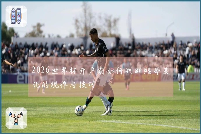 2026世界杯开户前如何判断赔率变化的规律与技巧